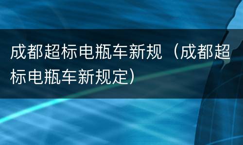 成都超标电瓶车新规（成都超标电瓶车新规定）