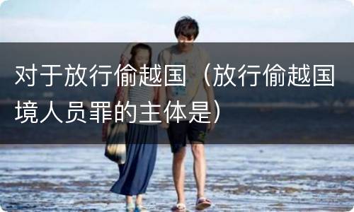 对于放行偷越国（放行偷越国境人员罪的主体是）