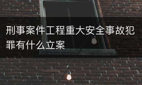 刑事案件工程重大安全事故犯罪有什么立案