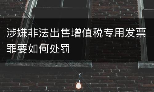 涉嫌非法出售增值税专用发票罪要如何处罚