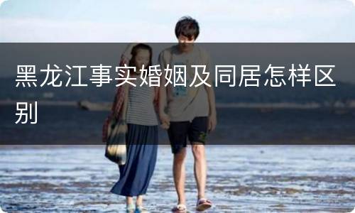 黑龙江事实婚姻及同居怎样区别