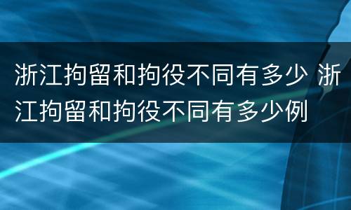 浙江拘留和拘役不同有多少 浙江拘留和拘役不同有多少例
