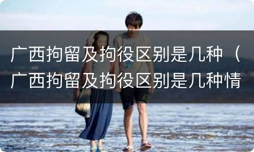 广西拘留及拘役区别是几种（广西拘留及拘役区别是几种情况）