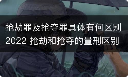 抢劫罪及抢夺罪具体有何区别2022 抢劫和抢夺的量刑区别