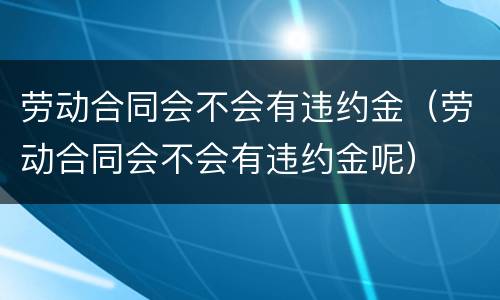 劳动合同会不会有违约金（劳动合同会不会有违约金呢）