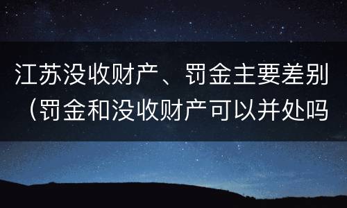 江苏没收财产、罚金主要差别（罚金和没收财产可以并处吗）