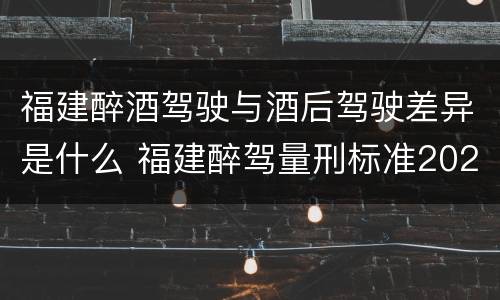 福建醉酒驾驶与酒后驾驶差异是什么 福建醉驾量刑标准2021