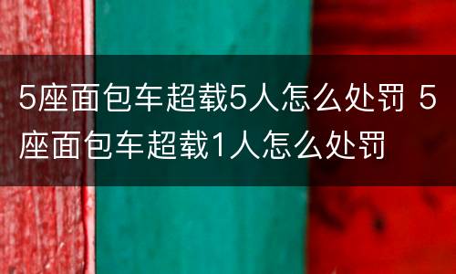 5座面包车超载5人怎么处罚 5座面包车超载1人怎么处罚