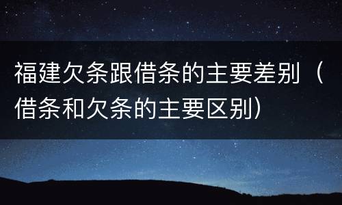 福建欠条跟借条的主要差别（借条和欠条的主要区别）