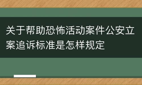关于帮助恐怖活动案件公安立案追诉标准是怎样规定