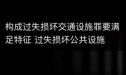构成过失损坏交通设施罪要满足特征 过失损坏公共设施