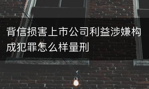 背信损害上市公司利益涉嫌构成犯罪怎么样量刑