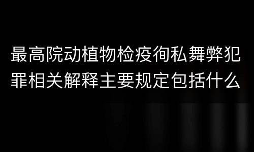 最高院动植物检疫徇私舞弊犯罪相关解释主要规定包括什么