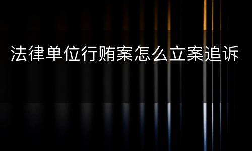 法律单位行贿案怎么立案追诉