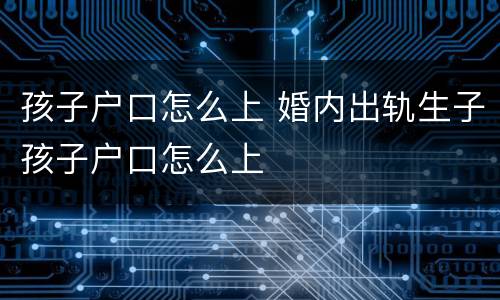 孩子户口怎么上 婚内出轨生子孩子户口怎么上