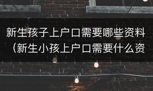 新生孩子上户口需要哪些资料（新生小孩上户口需要什么资料）
