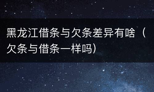 黑龙江借条与欠条差异有啥（欠条与借条一样吗）