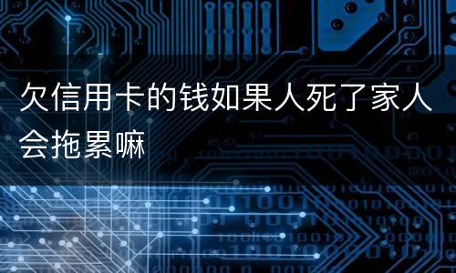 欠信用卡的钱如果人死了家人会拖累嘛
