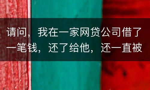 请问，我在一家网贷公司借了一笔钱，还了给他，还一直被他弄来的短信发给我们，发个不