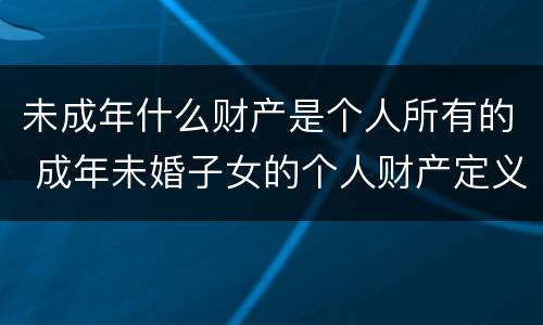 未成年什么财产是个人所有的 成年未婚子女的个人财产定义