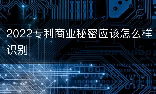 2022专利商业秘密应该怎么样识别