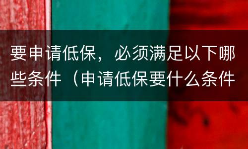 要申请低保，必须满足以下哪些条件（申请低保要什么条件具备）
