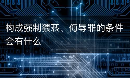 构成强制猥亵、侮辱罪的条件会有什么