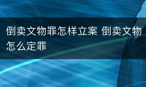 倒卖文物罪怎样立案 倒卖文物怎么定罪