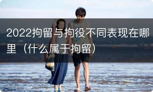 2022拘留与拘役不同表现在哪里（什么属于拘留）