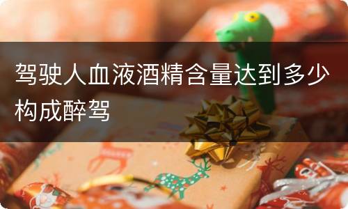 驾驶人血液酒精含量达到多少构成醉驾