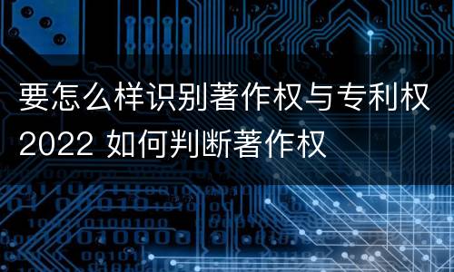 要怎么样识别著作权与专利权2022 如何判断著作权