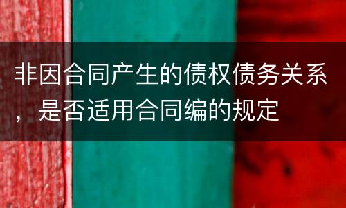 非因合同产生的债权债务关系，是否适用合同编的规定