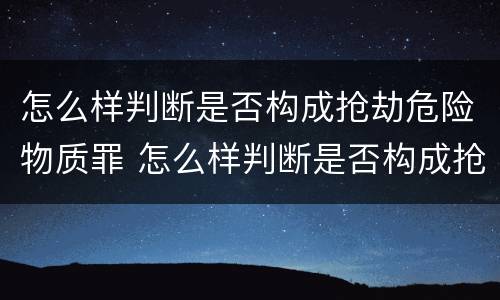 怎么样判断是否构成抢劫危险物质罪 怎么样判断是否构成抢劫危险物质罪名