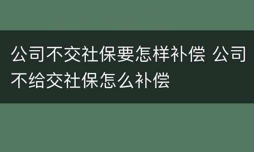 公司不交社保要怎样补偿 公司不给交社保怎么补偿
