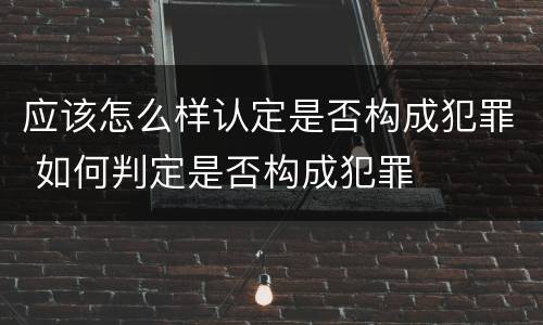 应该怎么样认定是否构成犯罪 如何判定是否构成犯罪
