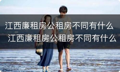 江西廉租房公租房不同有什么 江西廉租房公租房不同有什么区别