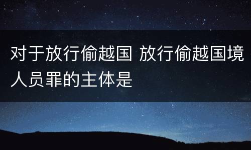 对于放行偷越国 放行偷越国境人员罪的主体是