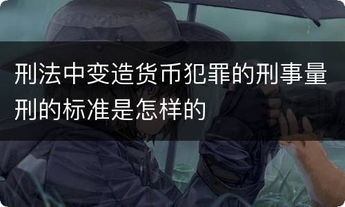 刑法中变造货币犯罪的刑事量刑的标准是怎样的