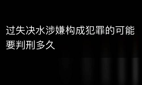 过失决水涉嫌构成犯罪的可能要判刑多久