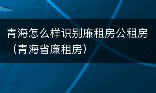 青海怎么样识别廉租房公租房（青海省廉租房）