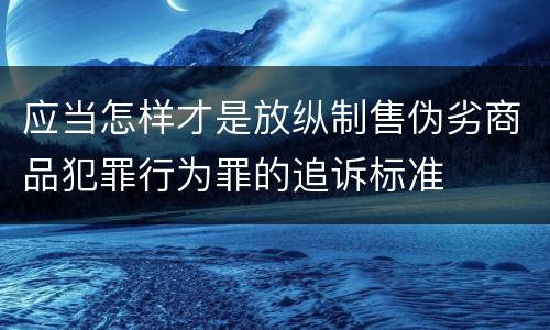 应当怎样才是放纵制售伪劣商品犯罪行为罪的追诉标准