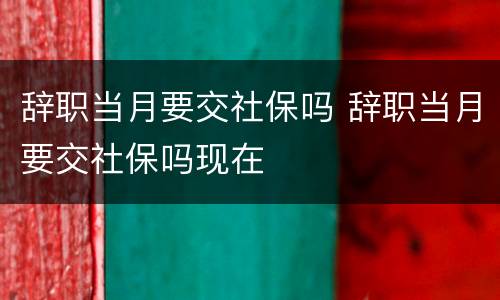 辞职当月要交社保吗 辞职当月要交社保吗现在