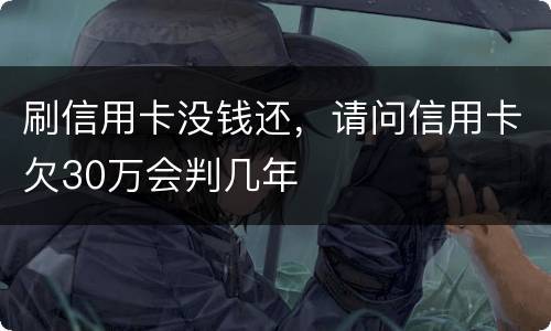 刷信用卡没钱还，请问信用卡欠30万会判几年
