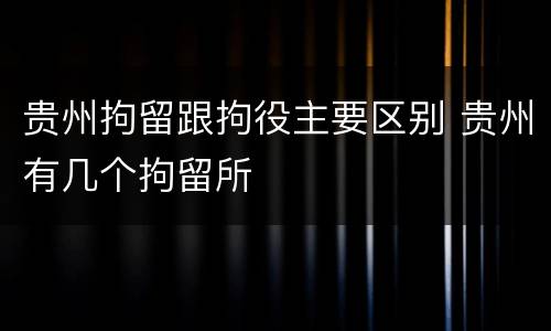 贵州拘留跟拘役主要区别 贵州有几个拘留所