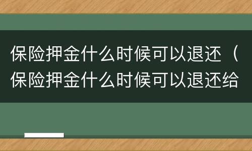 保险押金什么时候可以退还（保险押金什么时候可以退还给我）