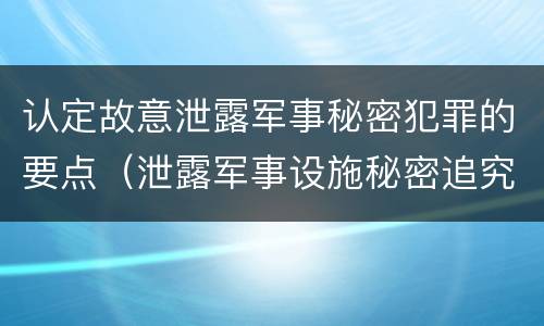 认定故意泄露军事秘密犯罪的要点（泄露军事设施秘密追究刑事责任）