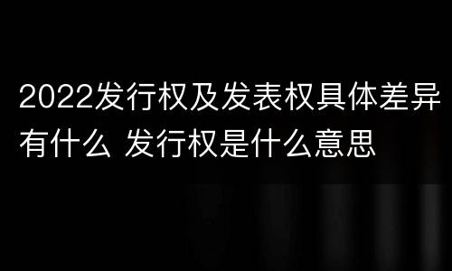 2022发行权及发表权具体差异有什么 发行权是什么意思