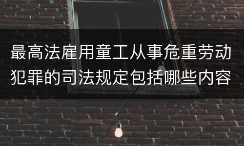 最高法雇用童工从事危重劳动犯罪的司法规定包括哪些内容