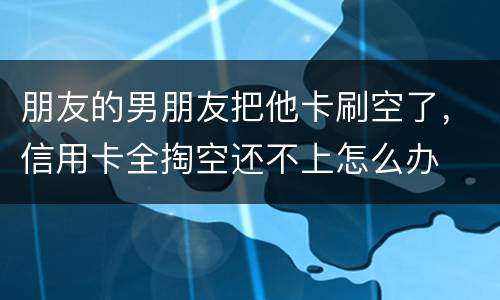 朋友的男朋友把他卡刷空了，信用卡全掏空还不上怎么办