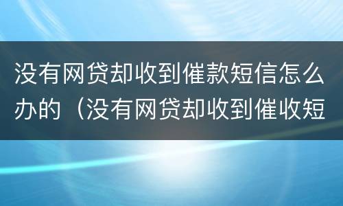 没有网贷却收到催款短信怎么办的（没有网贷却收到催收短信）